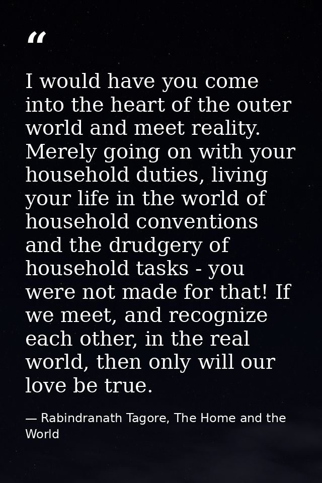 I would have you come into the heart of the outer world and meet reality. Merely going on with your household duties, li — Rabindranath Tagore, The Home and the World