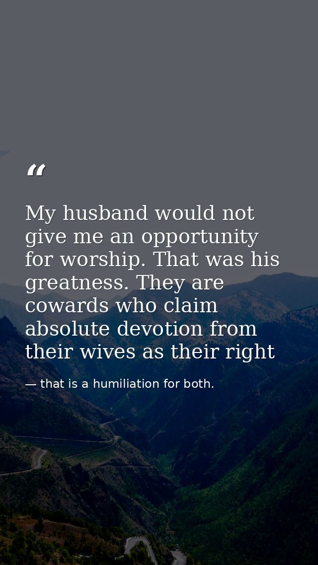 My husband would not give me an opportunity for worship. That was his greatness. They are cowards who claim absolute dev — that is a humiliation for both.