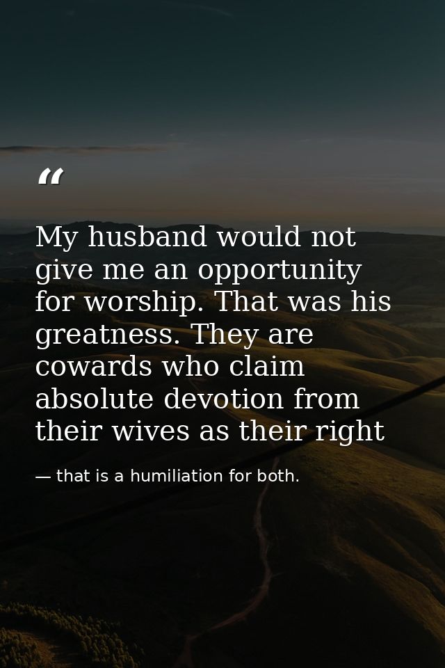 My husband would not give me an opportunity for worship. That was his greatness. They are cowards who claim absolute dev — that is a humiliation for both.