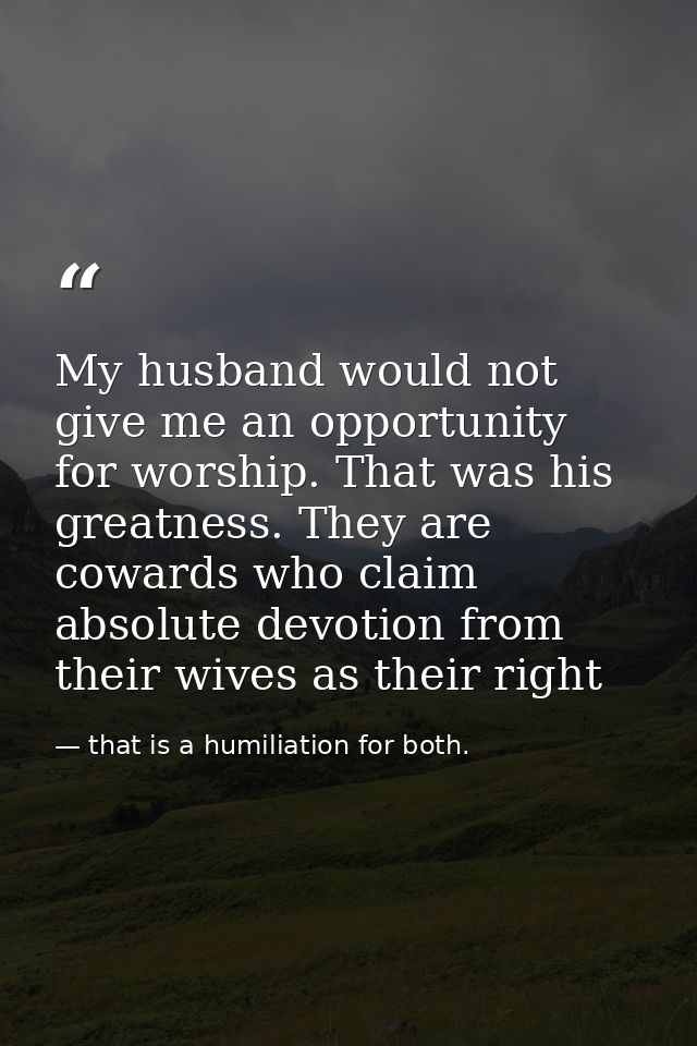 My husband would not give me an opportunity for worship. That was his greatness. They are cowards who claim absolute dev — that is a humiliation for both.