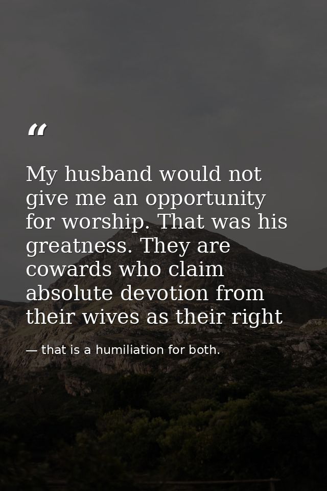 My husband would not give me an opportunity for worship. That was his greatness. They are cowards who claim absolute dev — that is a humiliation for both.