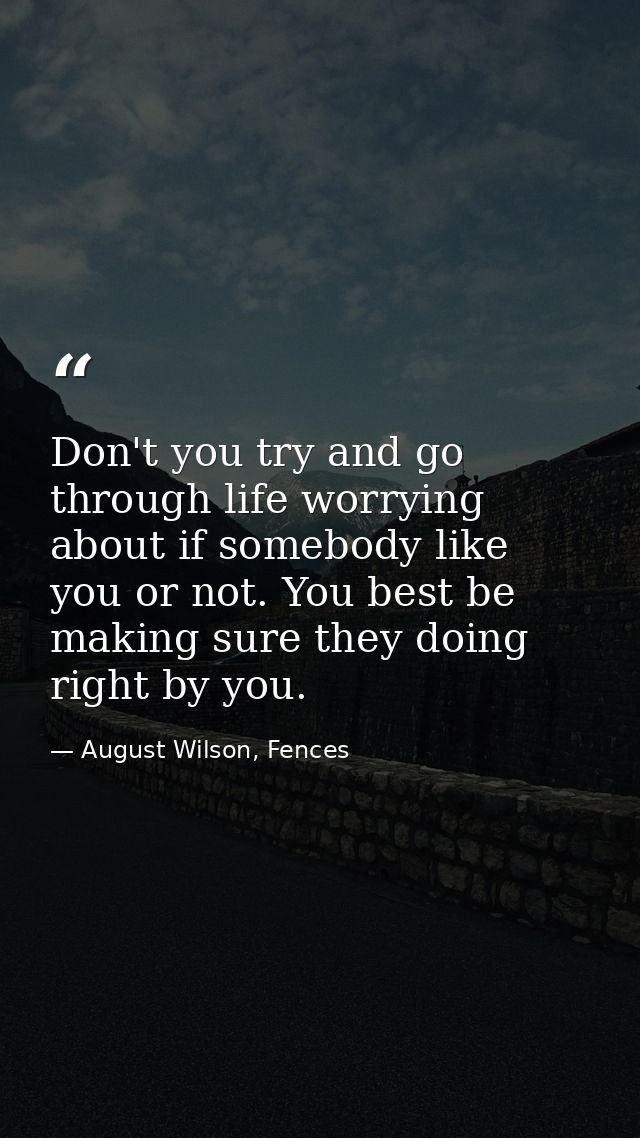 Don't you try and go through life worrying about if somebody like you or not. You best be making sure they doing right b — August Wilson, Fences