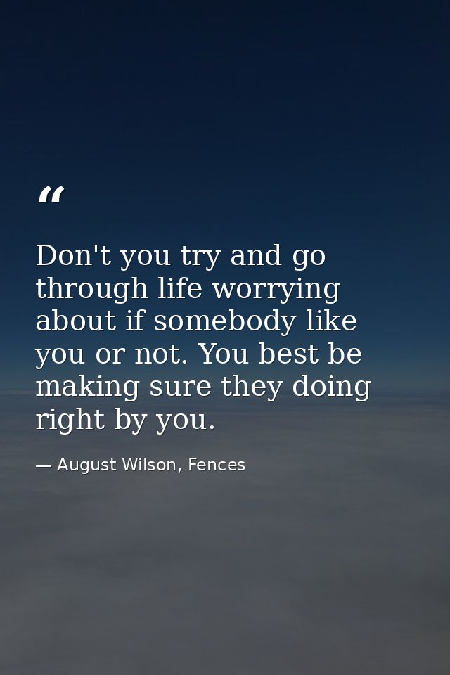 Don't you try and go through life worrying about if somebody like you or not. You best be making sure they doing right b — August Wilson, Fences