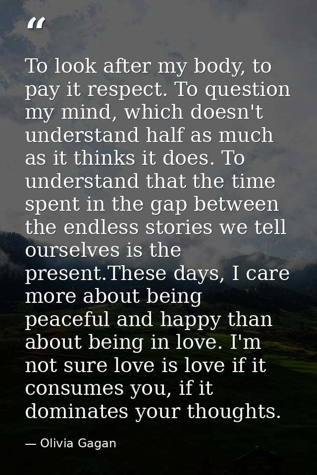 To look after my body, to pay it respect. To question my mind, which doesn't understand half as much as it thinks it doe — Olivia Gagan