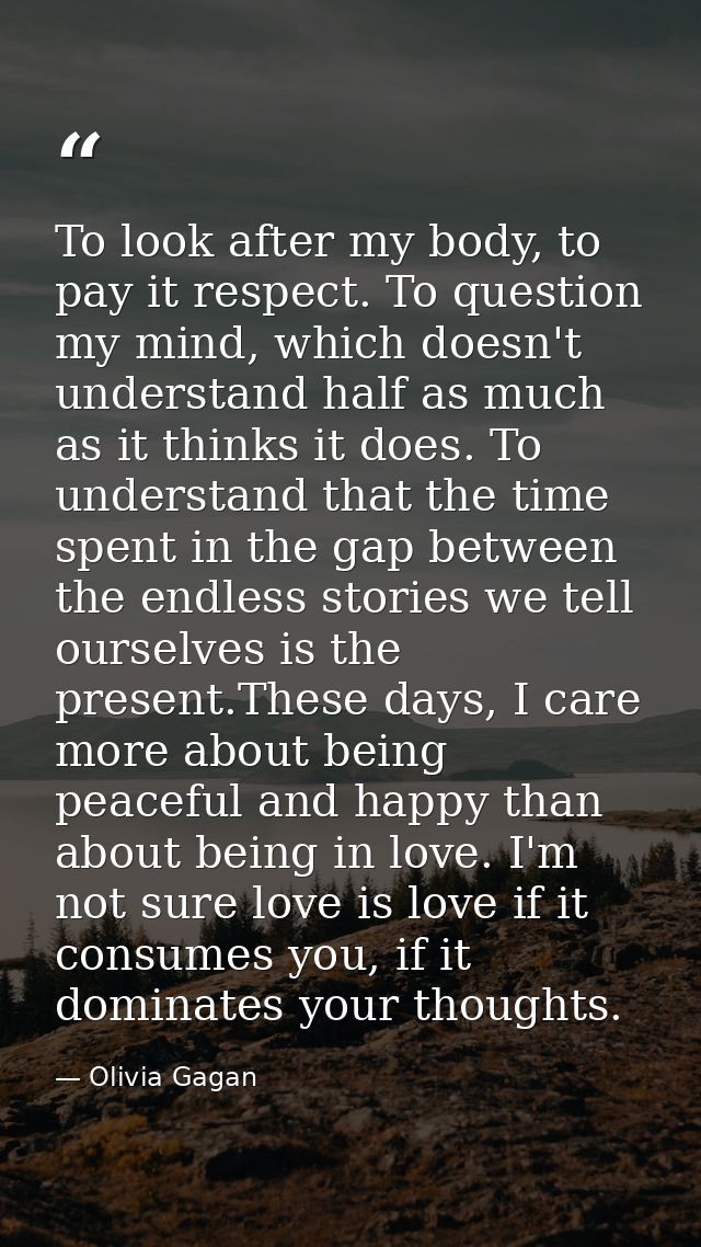 To look after my body, to pay it respect. To question my mind, which doesn't understand half as much as it thinks it doe — Olivia Gagan