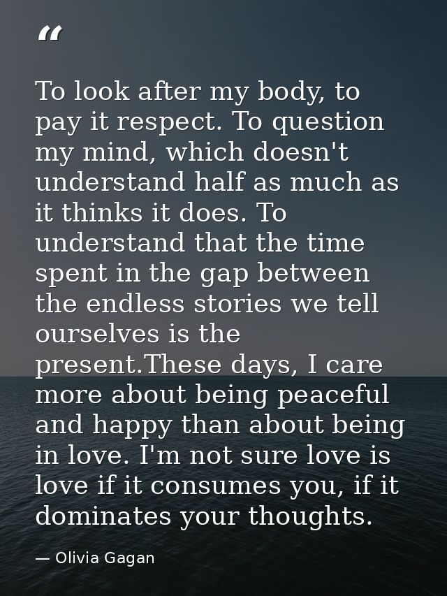 To look after my body, to pay it respect. To question my mind, which doesn't understand half as much as it thinks it doe — Olivia Gagan