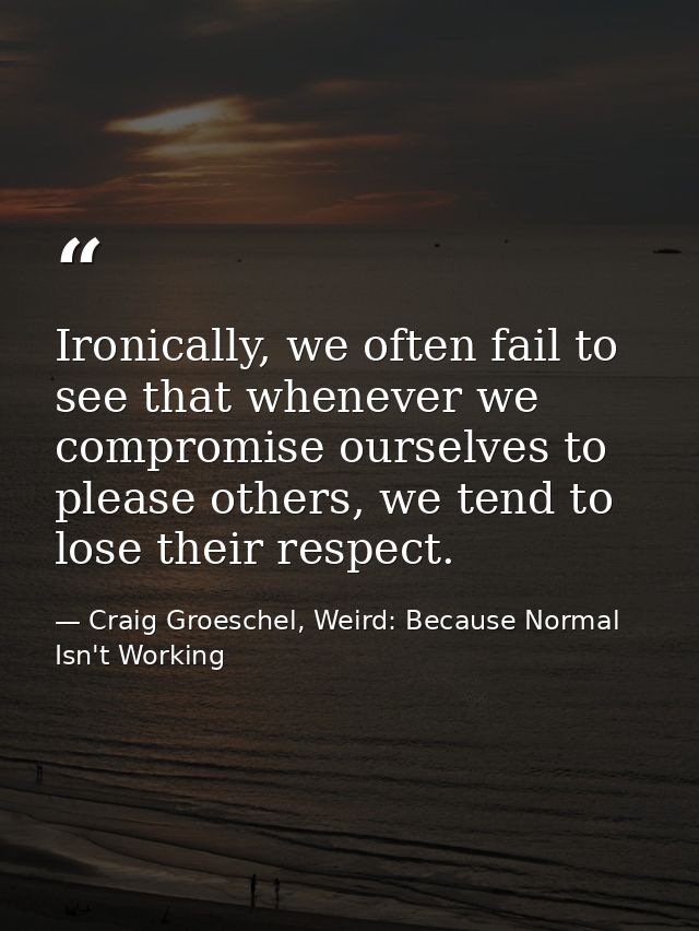 Ironically, we often fail to see that whenever we compromise ourselves to please others, we tend to lose their respect. — Craig Groeschel, Weird: Because Normal Isn't Working