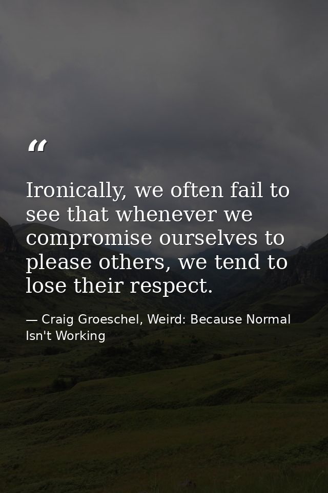 Ironically, we often fail to see that whenever we compromise ourselves to please others, we tend to lose their respect. — Craig Groeschel, Weird: Because Normal Isn't Working