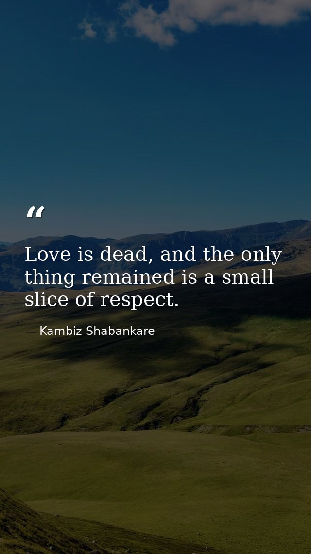 Love is dead, and the only thing remained is a small slice of respect. — Kambiz Shabankare