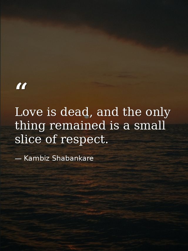 Love is dead, and the only thing remained is a small slice of respect. — Kambiz Shabankare