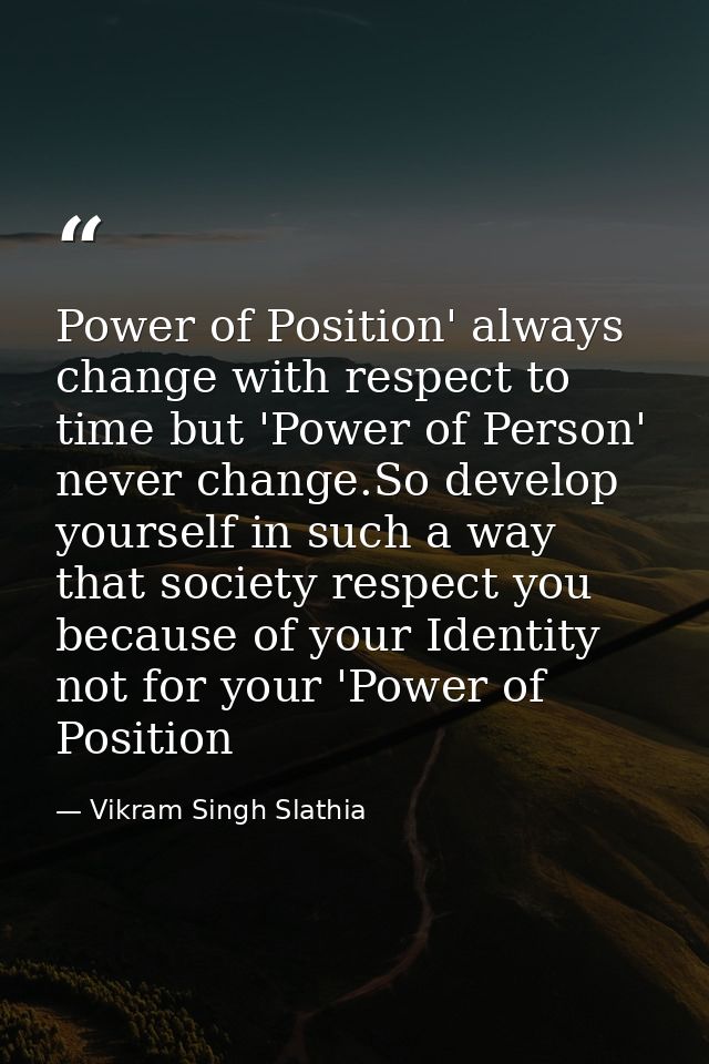 Power of Position' always change with respect to time but 'Power of Person' never change.So develop yourself in such a w — Vikram Singh Slathia