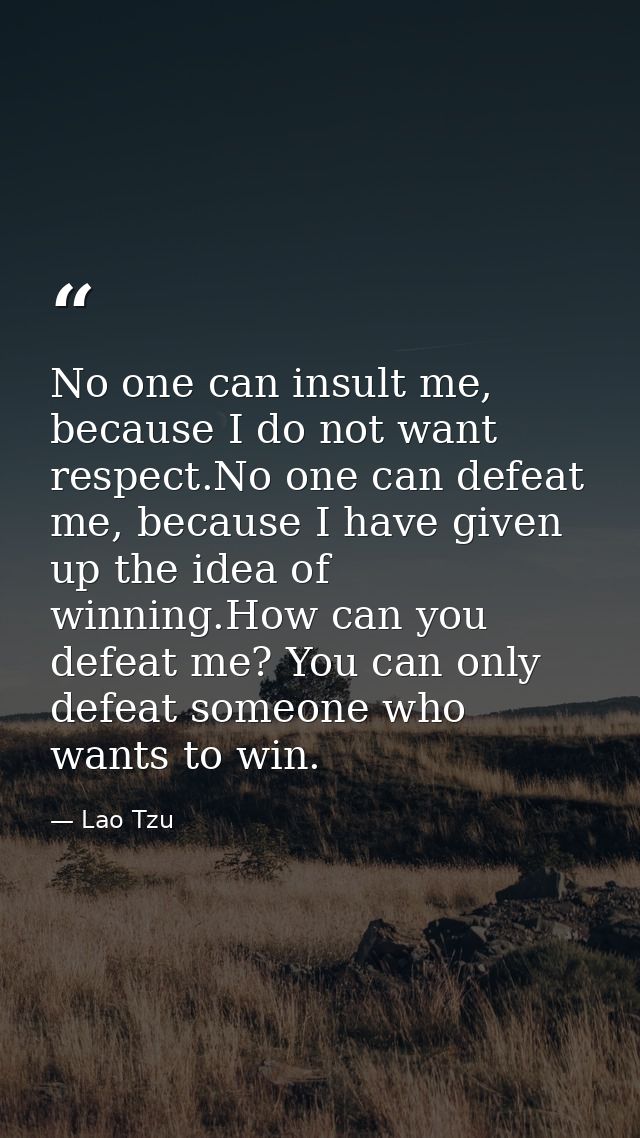 No one can insult me, because I do not want respect.No one can defeat me, because I have given up the idea of winning.Ho — Lao Tzu
