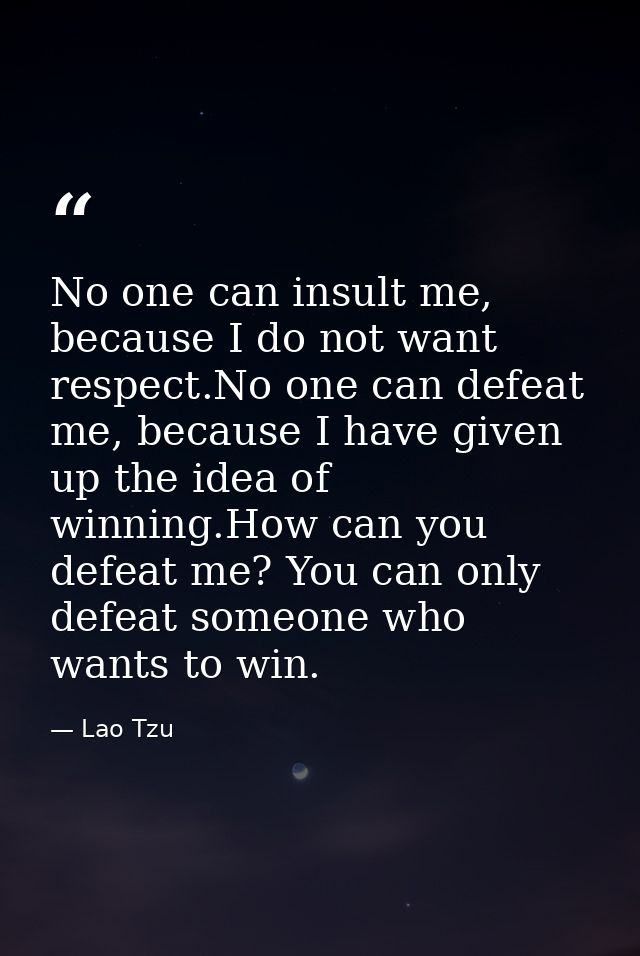 No one can insult me, because I do not want respect.No one can defeat me, because I have given up the idea of winning.Ho — Lao Tzu