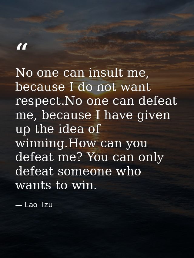 No one can insult me, because I do not want respect.No one can defeat me, because I have given up the idea of winning.Ho — Lao Tzu