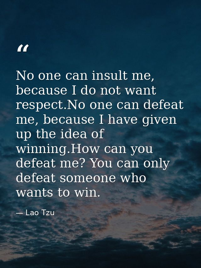No one can insult me, because I do not want respect.No one can defeat me, because I have given up the idea of winning.Ho — Lao Tzu