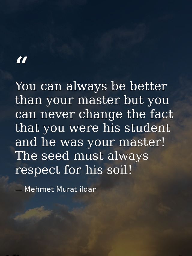 You can always be better than your master but you can never change the fact that you were his student and he was your ma — Mehmet Murat ildan