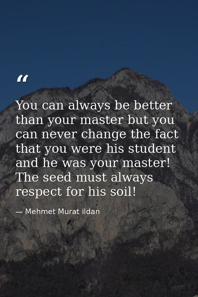 You can always be better than your master but you can never change the fact that you were his student and he was your ma — Mehmet Murat ildan
