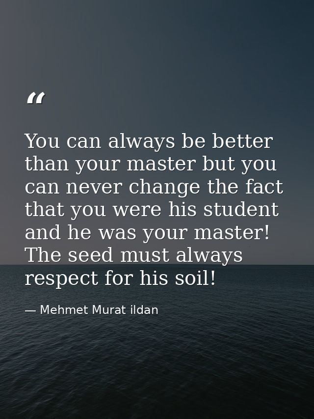 You can always be better than your master but you can never change the fact that you were his student and he was your ma — Mehmet Murat ildan