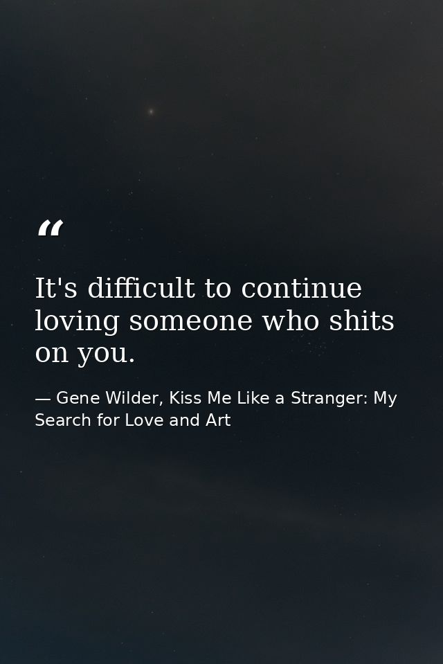 It's difficult to continue loving someone who shits on you. — Gene Wilder, Kiss Me Like a Stranger: My Search for Love and Art