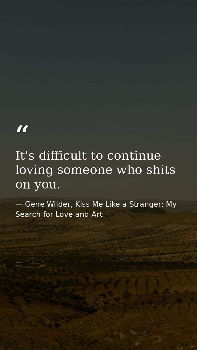 It's difficult to continue loving someone who shits on you. — Gene Wilder, Kiss Me Like a Stranger: My Search for Love and Art