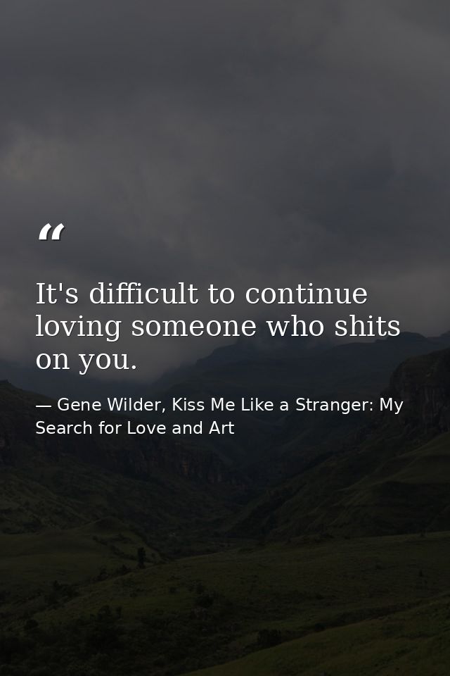 It's difficult to continue loving someone who shits on you. — Gene Wilder, Kiss Me Like a Stranger: My Search for Love and Art