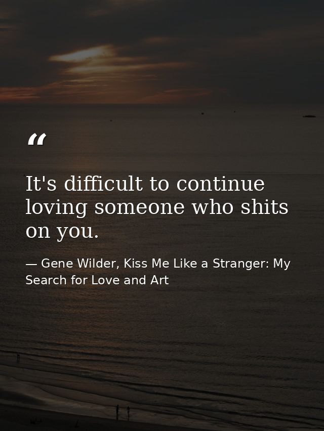 It's difficult to continue loving someone who shits on you. — Gene Wilder, Kiss Me Like a Stranger: My Search for Love and Art