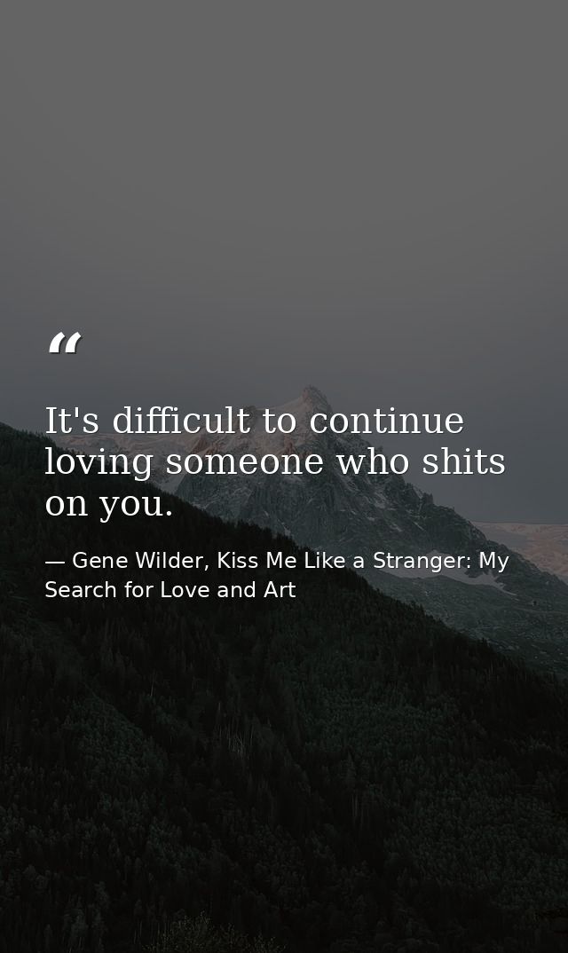 It's difficult to continue loving someone who shits on you. — Gene Wilder, Kiss Me Like a Stranger: My Search for Love and Art