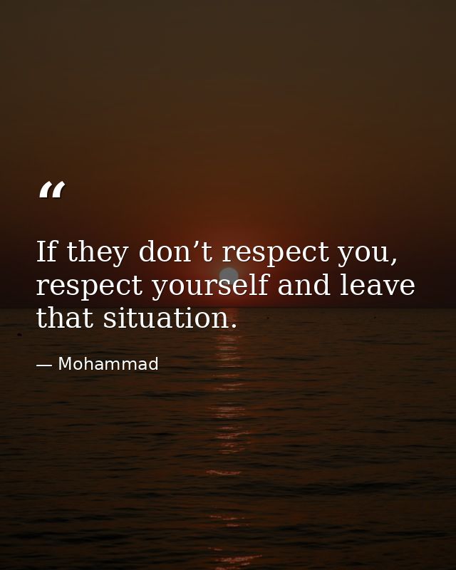 If they don’t respect you, respect yourself and leave that situation. — Mohammad