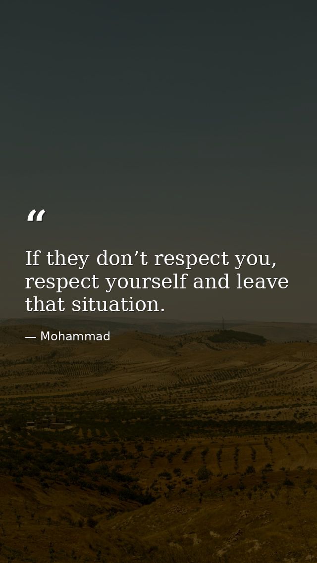 If they don’t respect you, respect yourself and leave that situation. — Mohammad