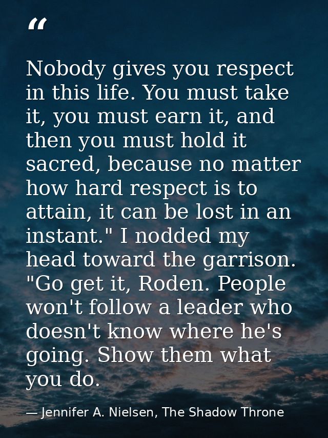 Nobody gives you respect in this life. You must take it, you must earn it, and then you must hold it sacred, because no  — Jennifer A. Nielsen, The Shadow Throne