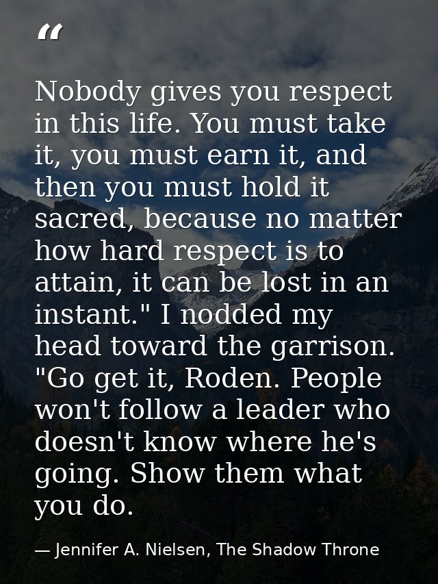 Nobody gives you respect in this life. You must take it, you must earn it, and then you must hold it sacred, because no  — Jennifer A. Nielsen, The Shadow Throne