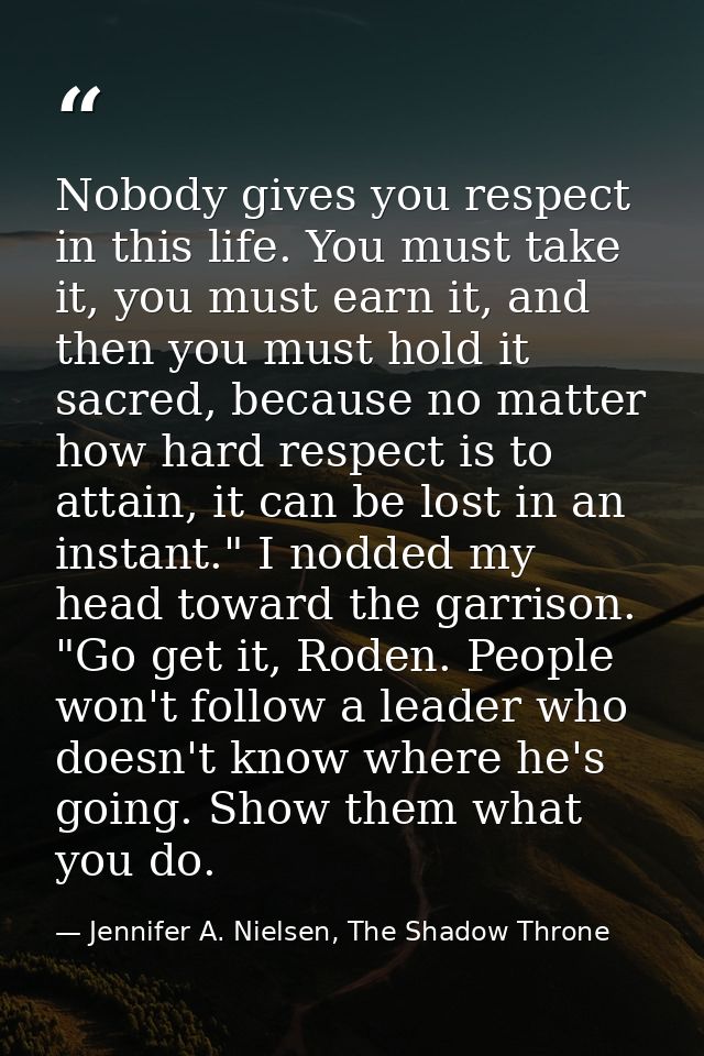 Nobody gives you respect in this life. You must take it, you must earn it, and then you must hold it sacred, because no  — Jennifer A. Nielsen, The Shadow Throne