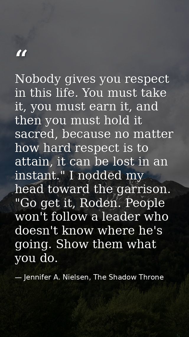 Nobody gives you respect in this life. You must take it, you must earn it, and then you must hold it sacred, because no  — Jennifer A. Nielsen, The Shadow Throne