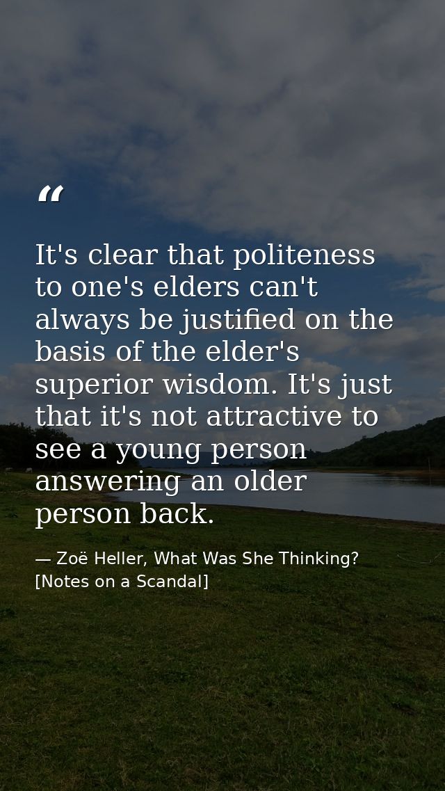 It's clear that politeness to one's elders can't always be justified on the basis of the elder's superior wisdom. It's j — Zoë Heller, What Was She Thinking? [Notes on a Scandal]