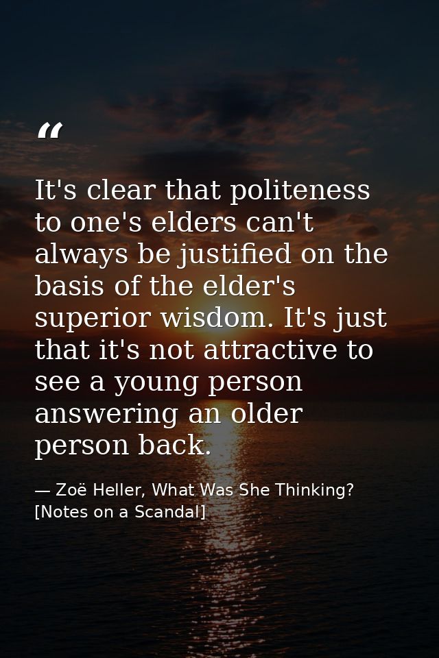 It's clear that politeness to one's elders can't always be justified on the basis of the elder's superior wisdom. It's j — Zoë Heller, What Was She Thinking? [Notes on a Scandal]