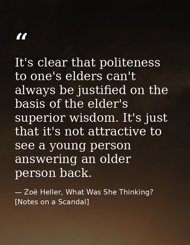 It's clear that politeness to one's elders can't always be justified on the basis of the elder's superior wisdom. It's j — Zoë Heller, What Was She Thinking? [Notes on a Scandal]
