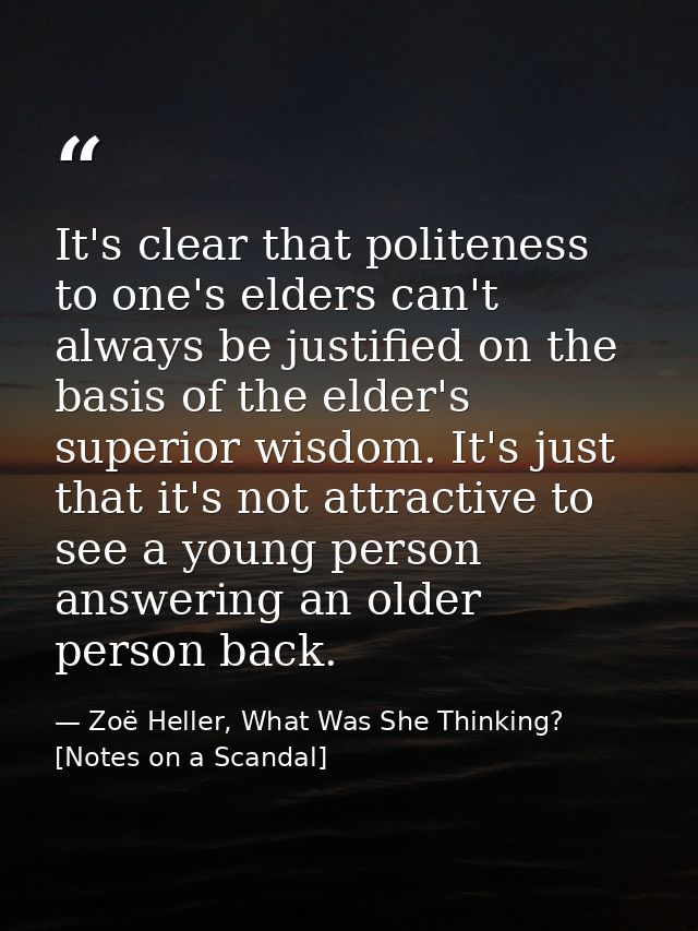 It's clear that politeness to one's elders can't always be justified on the basis of the elder's superior wisdom. It's j — Zoë Heller, What Was She Thinking? [Notes on a Scandal]