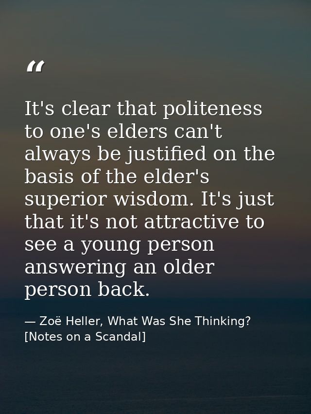 It's clear that politeness to one's elders can't always be justified on the basis of the elder's superior wisdom. It's j — Zoë Heller, What Was She Thinking? [Notes on a Scandal]