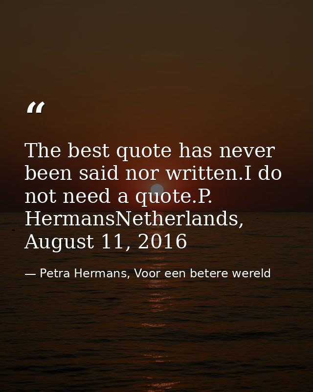 The best quote has never been said nor written.I do not need a quote.P. HermansNetherlands, August 11, 2016 — Petra Hermans, Voor een betere wereld