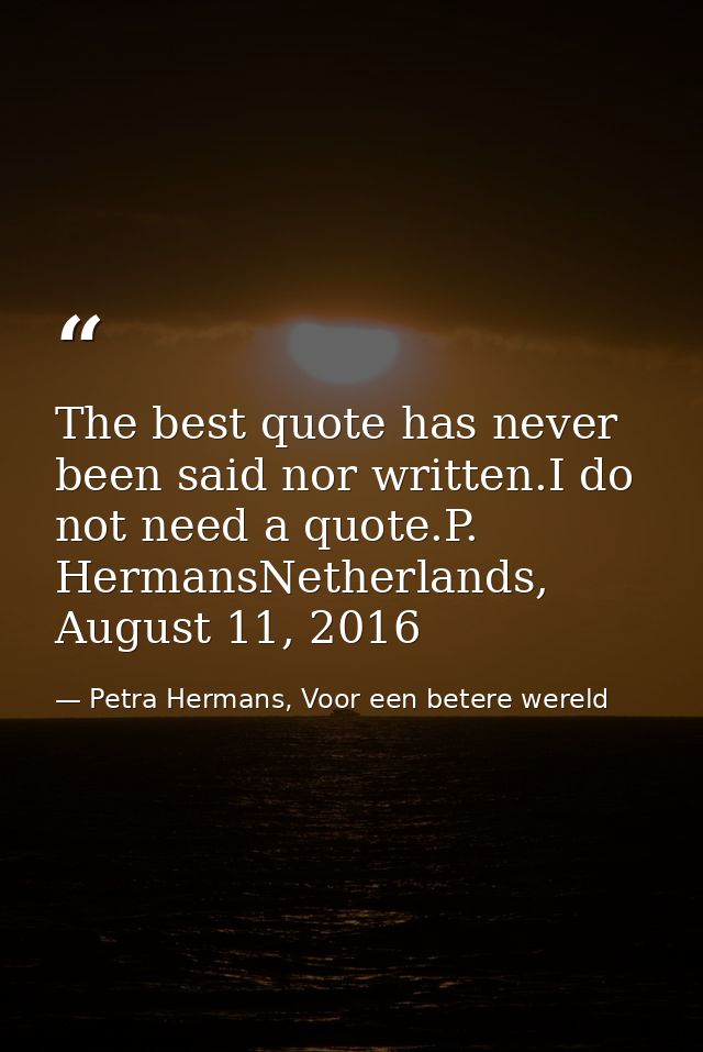 The best quote has never been said nor written.I do not need a quote.P. HermansNetherlands, August 11, 2016 — Petra Hermans, Voor een betere wereld