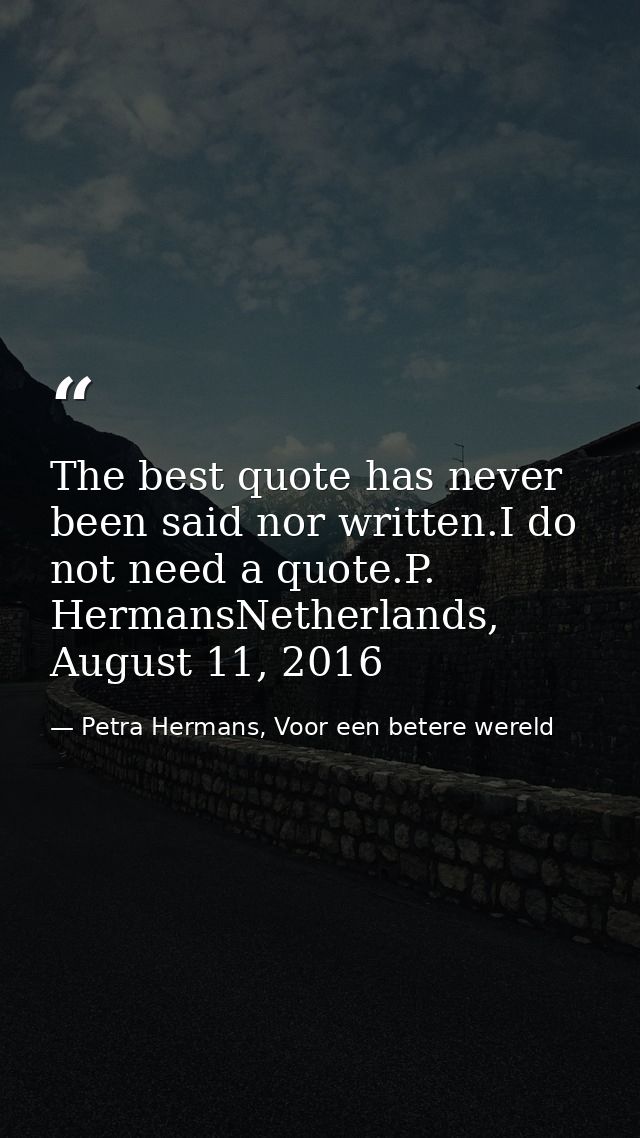The best quote has never been said nor written.I do not need a quote.P. HermansNetherlands, August 11, 2016 — Petra Hermans, Voor een betere wereld