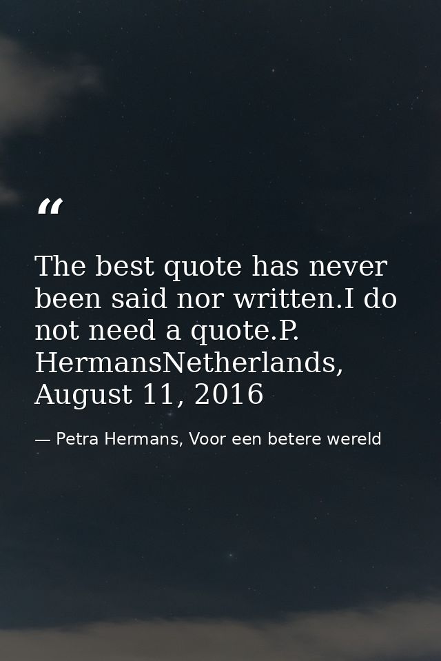 The best quote has never been said nor written.I do not need a quote.P. HermansNetherlands, August 11, 2016 — Petra Hermans, Voor een betere wereld
