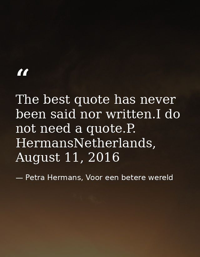 The best quote has never been said nor written.I do not need a quote.P. HermansNetherlands, August 11, 2016 — Petra Hermans, Voor een betere wereld