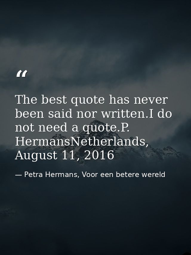 The best quote has never been said nor written.I do not need a quote.P. HermansNetherlands, August 11, 2016 — Petra Hermans, Voor een betere wereld