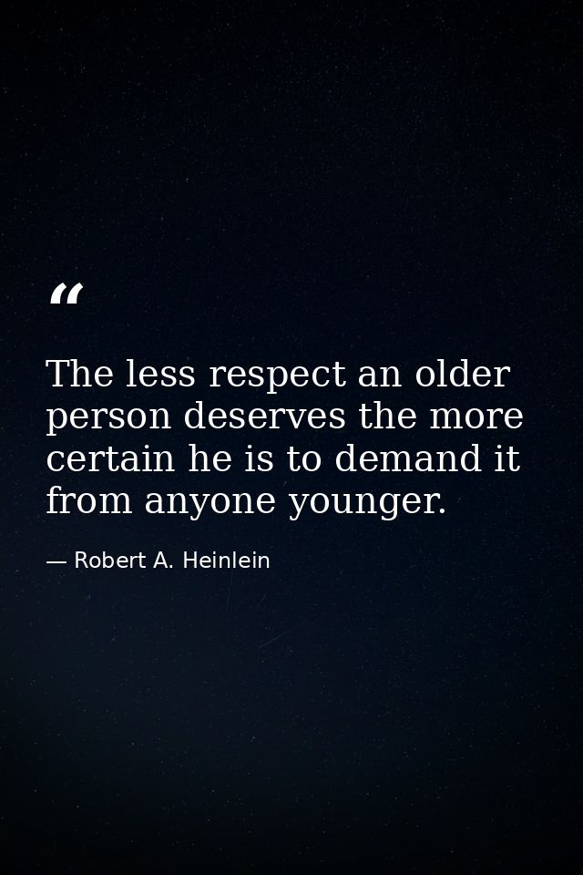 The less respect an older person deserves the more certain he is to demand it from anyone younger. — Robert A. Heinlein