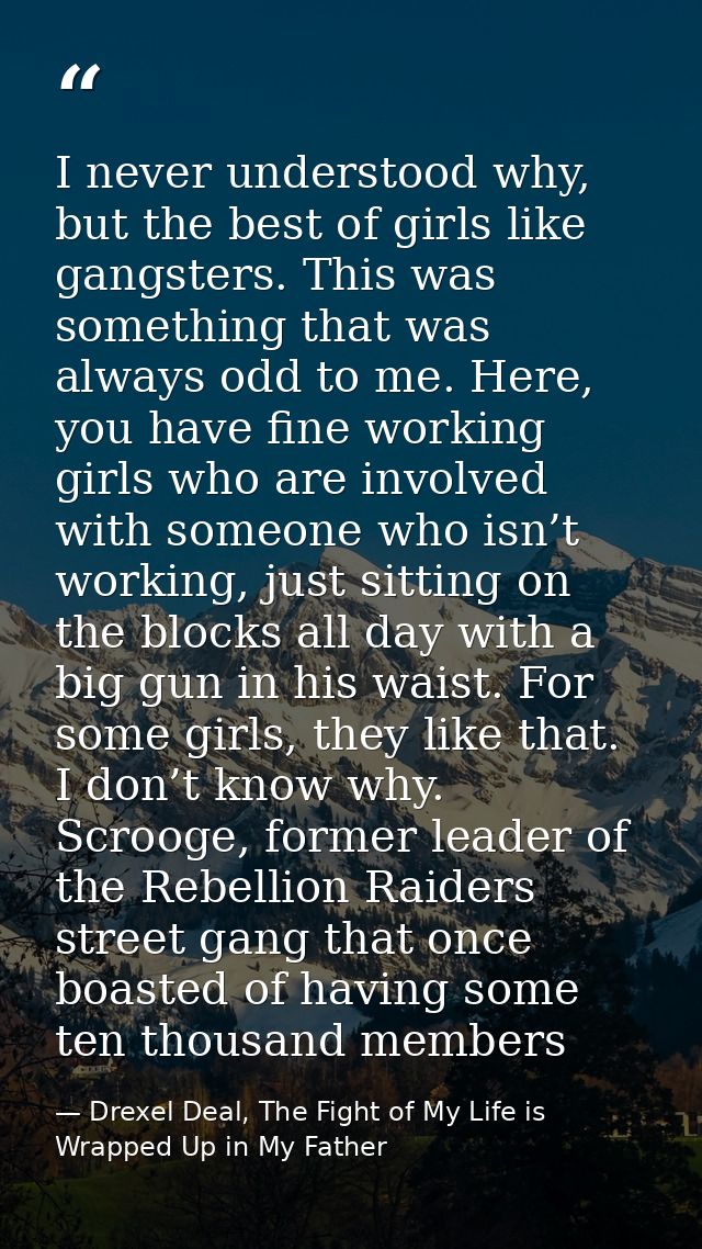 I never understood why, but the best of girls like gangsters. This was something that was always odd to me. Here, you ha — Drexel Deal, The Fight of My Life is Wrapped Up in My Father