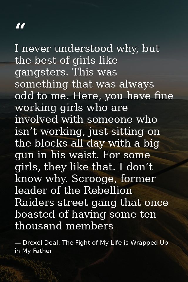 I never understood why, but the best of girls like gangsters. This was something that was always odd to me. Here, you ha — Drexel Deal, The Fight of My Life is Wrapped Up in My Father