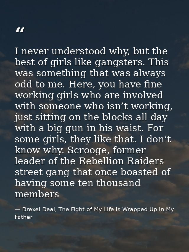 I never understood why, but the best of girls like gangsters. This was something that was always odd to me. Here, you ha — Drexel Deal, The Fight of My Life is Wrapped Up in My Father
