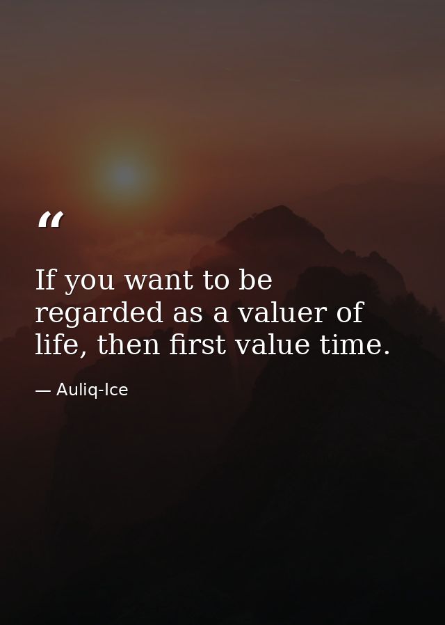 If you want to be regarded as a valuer of life, then first value time. — Auliq-Ice