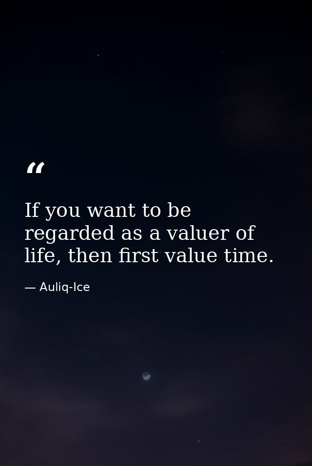 If you want to be regarded as a valuer of life, then first value time. — Auliq-Ice